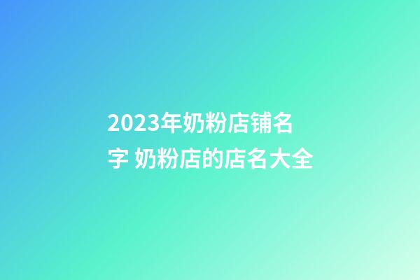 2023年奶粉店铺名字 奶粉店的店名大全-第1张-店铺起名-玄机派